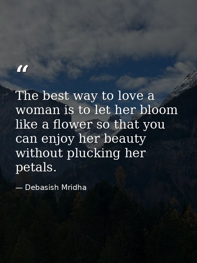 The best way to love a woman is to let her bloom like a flower so that you can enjoy her beauty without plucking her pet — Debasish Mridha