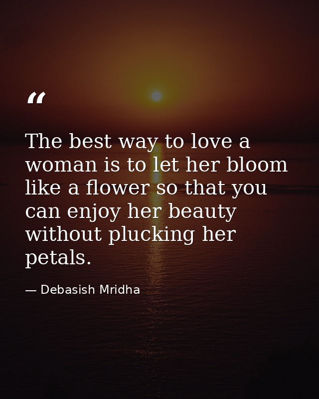 The best way to love a woman is to let her bloom like a flower so that you can enjoy her beauty without plucking her pet — Debasish Mridha