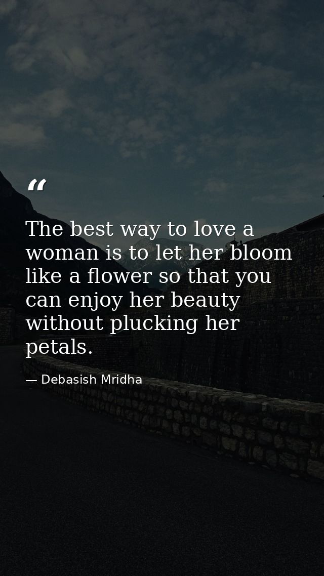 The best way to love a woman is to let her bloom like a flower so that you can enjoy her beauty without plucking her pet — Debasish Mridha
