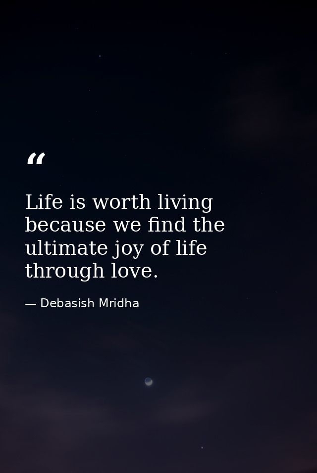 Life is worth living because we find the ultimate joy of life through love. — Debasish Mridha
