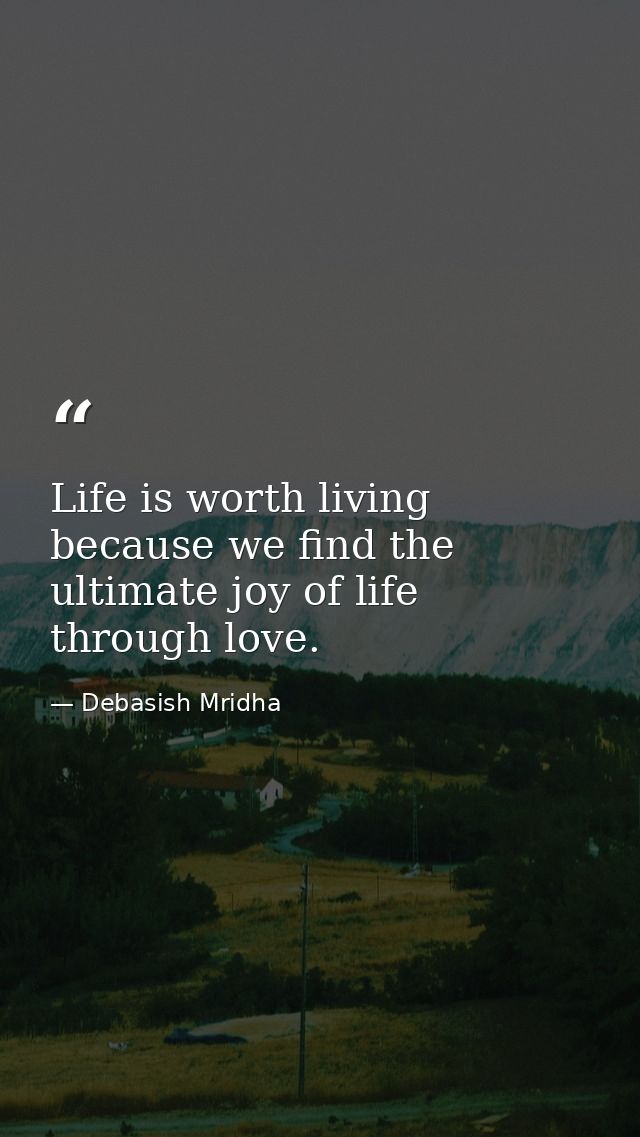 Life is worth living because we find the ultimate joy of life through love. — Debasish Mridha