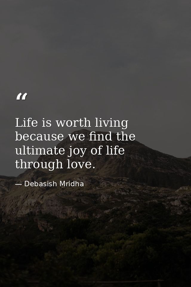Life is worth living because we find the ultimate joy of life through love. — Debasish Mridha