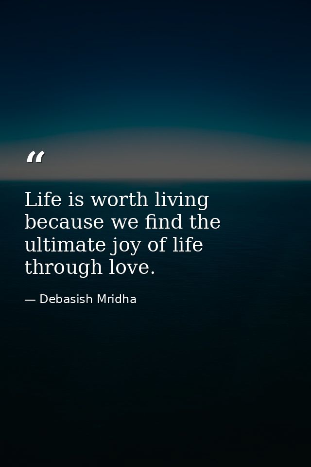 Life is worth living because we find the ultimate joy of life through love. — Debasish Mridha