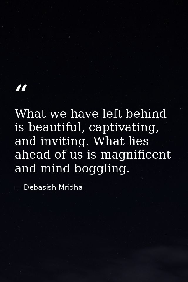 What we have left behind is beautiful, captivating, and inviting. What lies ahead of us is magnificent and mind boggling — Debasish Mridha