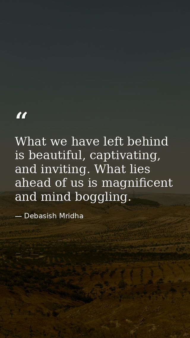 What we have left behind is beautiful, captivating, and inviting. What lies ahead of us is magnificent and mind boggling — Debasish Mridha