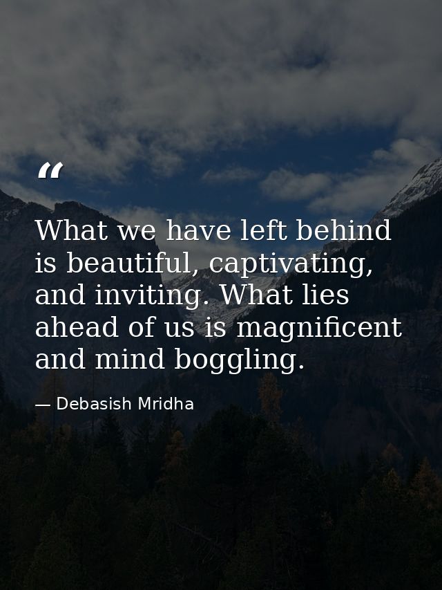 What we have left behind is beautiful, captivating, and inviting. What lies ahead of us is magnificent and mind boggling — Debasish Mridha