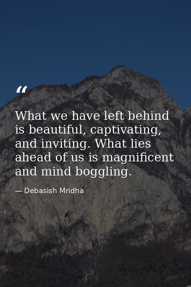 What we have left behind is beautiful, captivating, and inviting. What lies ahead of us is magnificent and mind boggling — Debasish Mridha