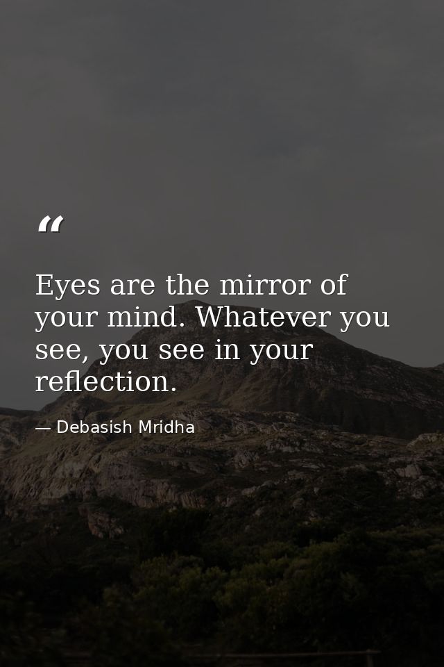 Eyes are the mirror of your mind. Whatever you see, you see in your reflection. — Debasish Mridha