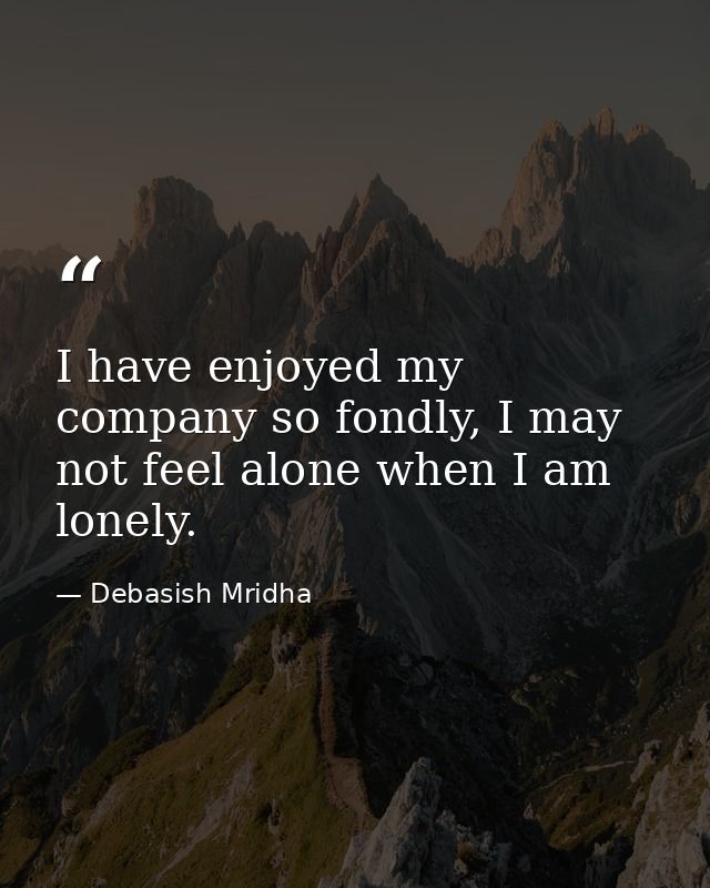 I have enjoyed my company so fondly, I may not feel alone when I am lonely. — Debasish Mridha