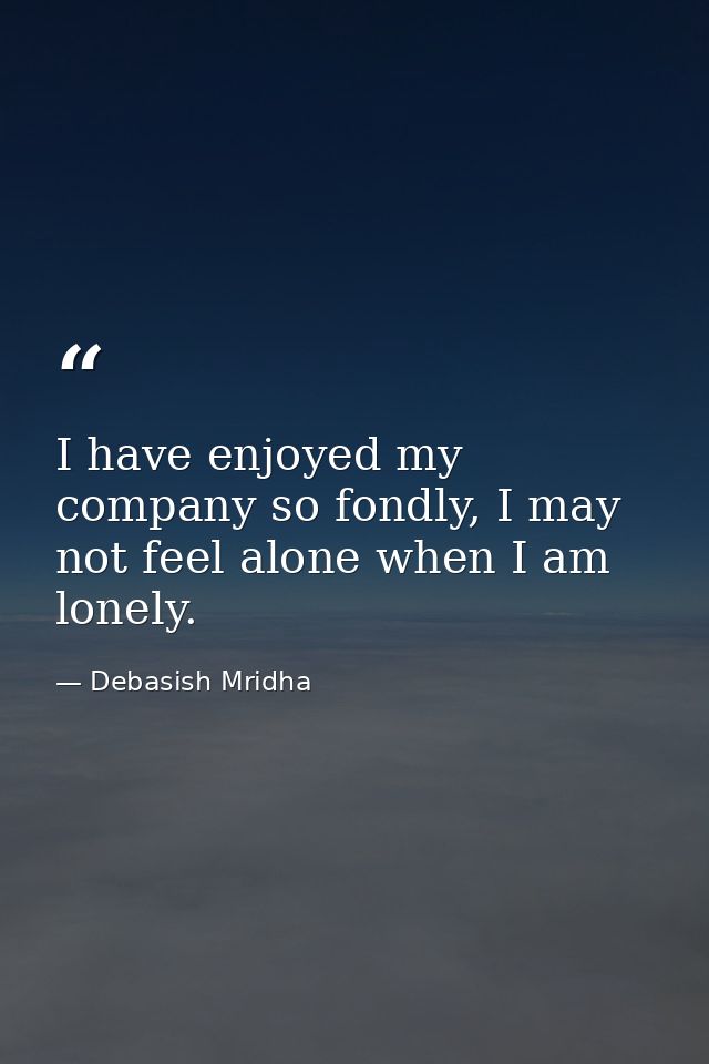 I have enjoyed my company so fondly, I may not feel alone when I am lonely. — Debasish Mridha