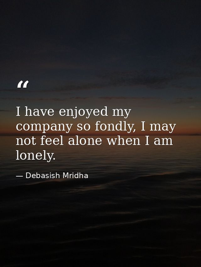 I have enjoyed my company so fondly, I may not feel alone when I am lonely. — Debasish Mridha