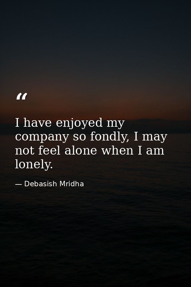 I have enjoyed my company so fondly, I may not feel alone when I am lonely. — Debasish Mridha