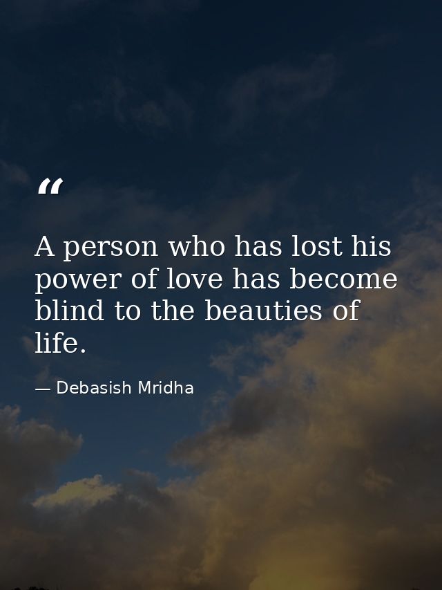 A person who has lost his power of love has become blind to the beauties of life. — Debasish Mridha