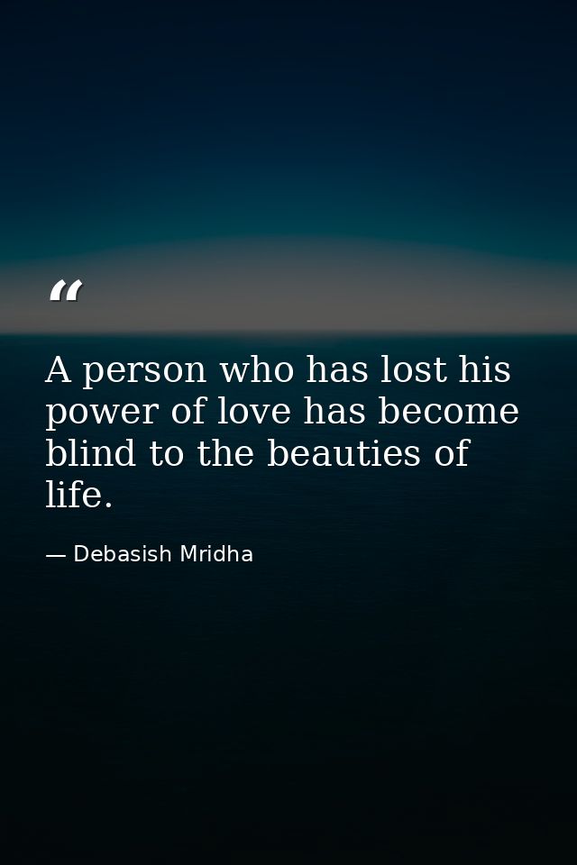 A person who has lost his power of love has become blind to the beauties of life. — Debasish Mridha