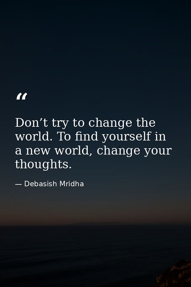 Don’t try to change the world. To find yourself in a new world, change your thoughts. — Debasish Mridha