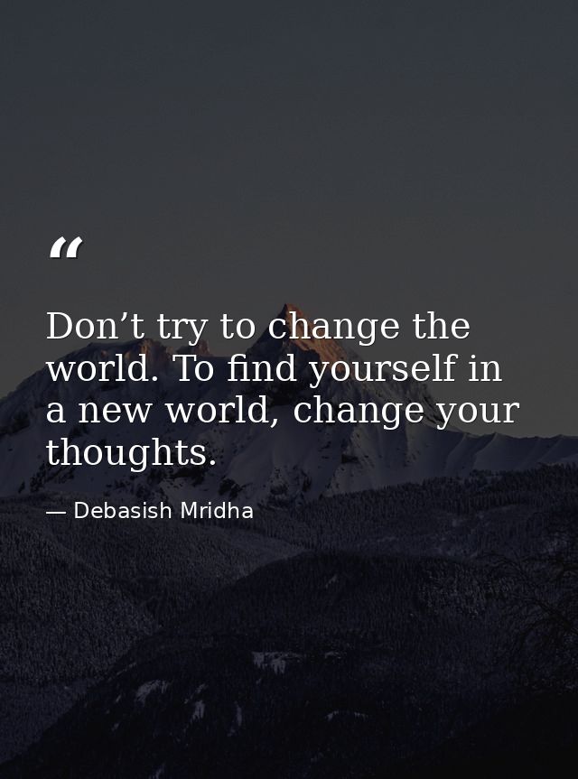 Don’t try to change the world. To find yourself in a new world, change your thoughts. — Debasish Mridha