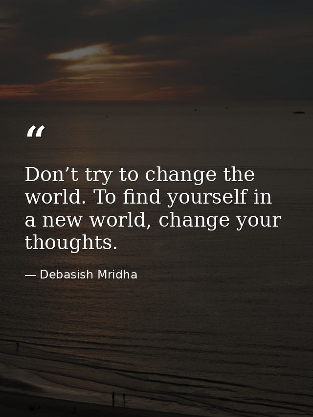 Don’t try to change the world. To find yourself in a new world, change your thoughts. — Debasish Mridha