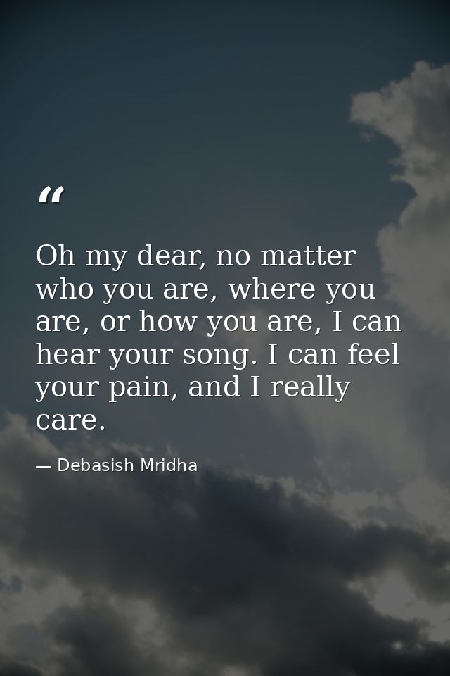 Oh my dear, no matter who you are, where you are, or how you are, I can hear your song. I can feel your pain, and I real — Debasish Mridha