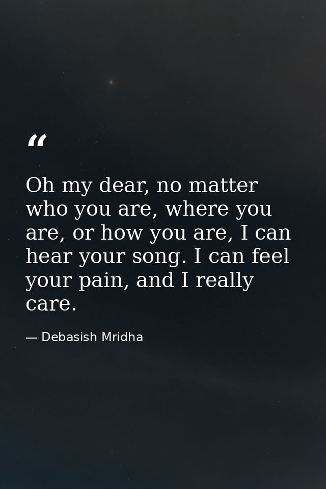 Oh my dear, no matter who you are, where you are, or how you are, I can hear your song. I can feel your pain, and I real — Debasish Mridha