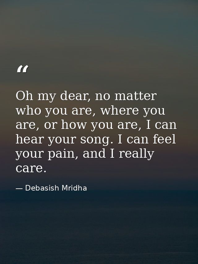 Oh my dear, no matter who you are, where you are, or how you are, I can hear your song. I can feel your pain, and I real — Debasish Mridha