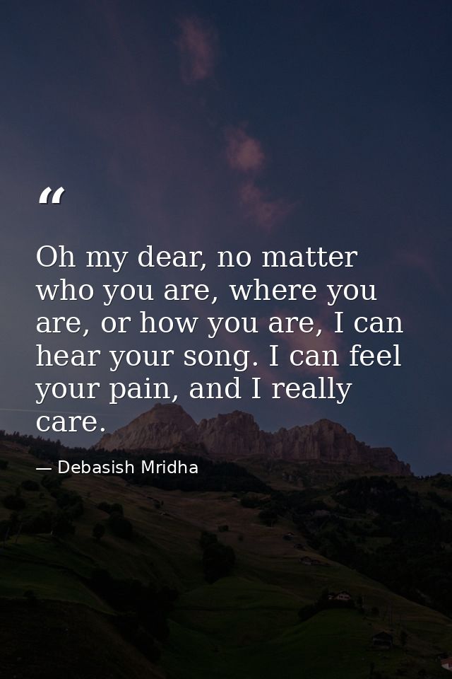 Oh my dear, no matter who you are, where you are, or how you are, I can hear your song. I can feel your pain, and I real — Debasish Mridha