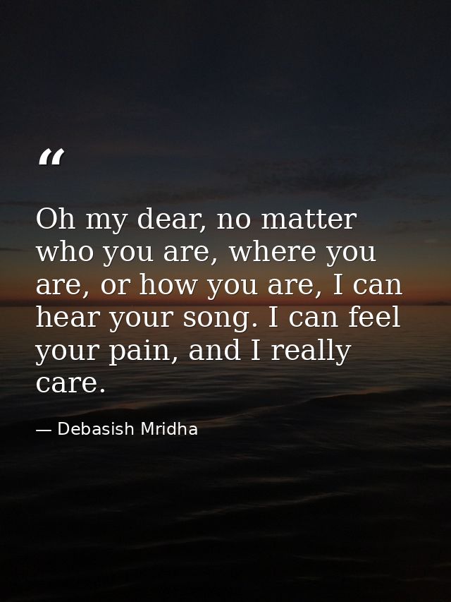 Oh my dear, no matter who you are, where you are, or how you are, I can hear your song. I can feel your pain, and I real — Debasish Mridha