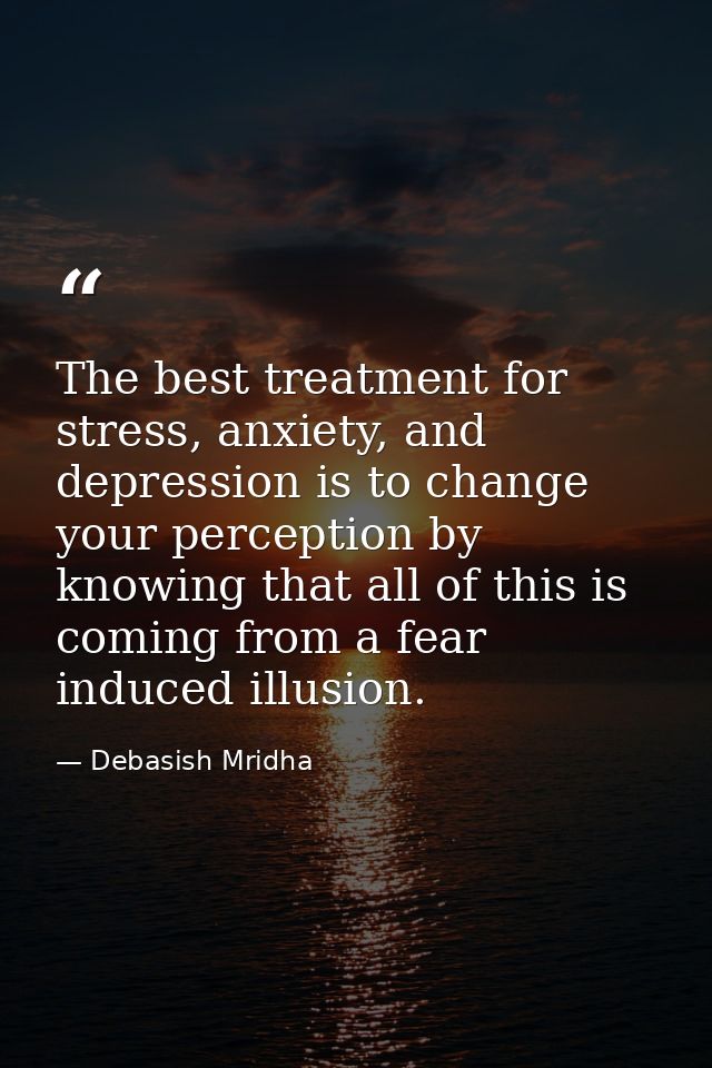 The best treatment for stress, anxiety, and depression is to change your perception by knowing that all of this is comin — Debasish Mridha