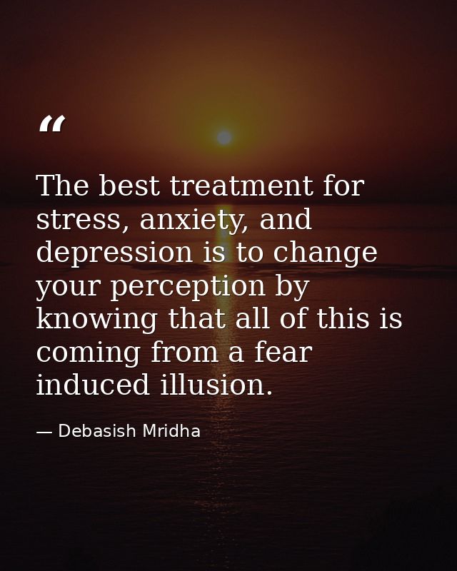 The best treatment for stress, anxiety, and depression is to change your perception by knowing that all of this is comin — Debasish Mridha