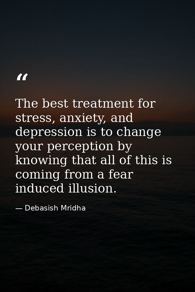The best treatment for stress, anxiety, and depression is to change your perception by knowing that all of this is comin — Debasish Mridha