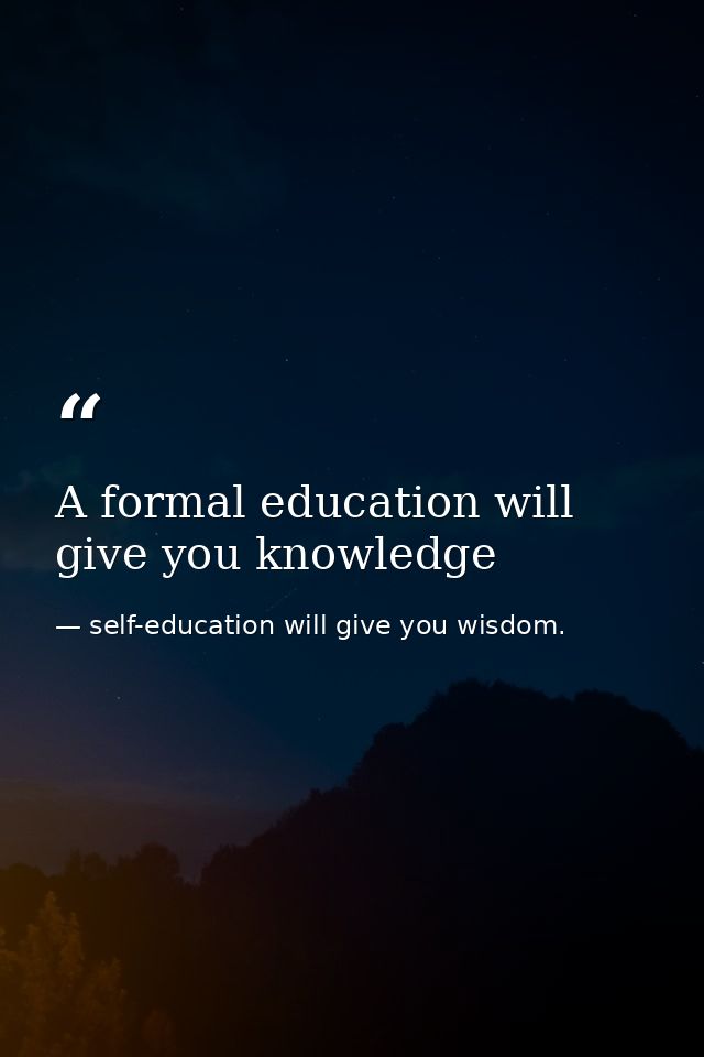 A formal education will give you knowledge — self-education will give you wisdom.