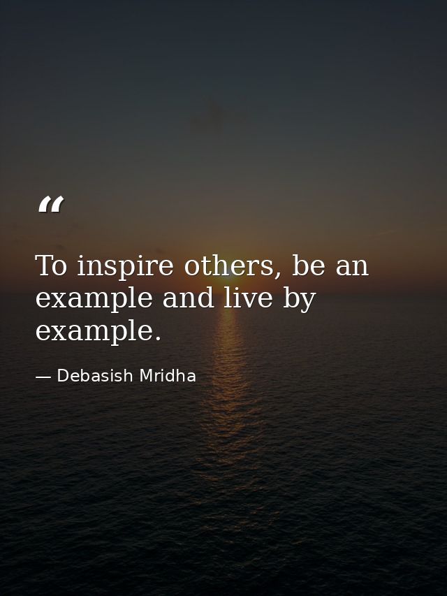 To inspire others, be an example and live by example. — Debasish Mridha