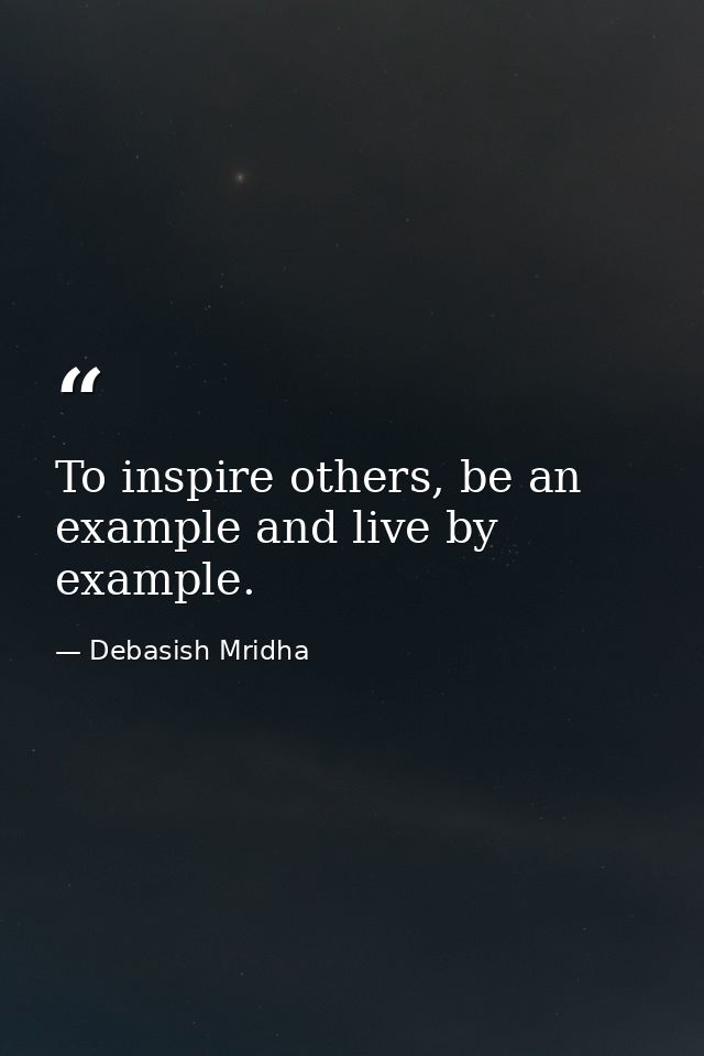 To inspire others, be an example and live by example. — Debasish Mridha