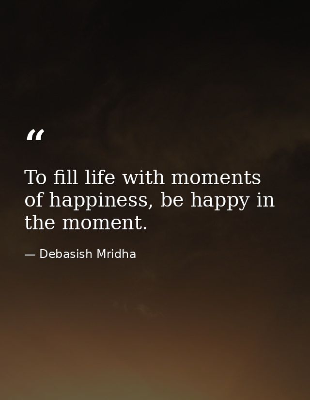 To fill life with moments of happiness, be happy in the moment. — Debasish Mridha