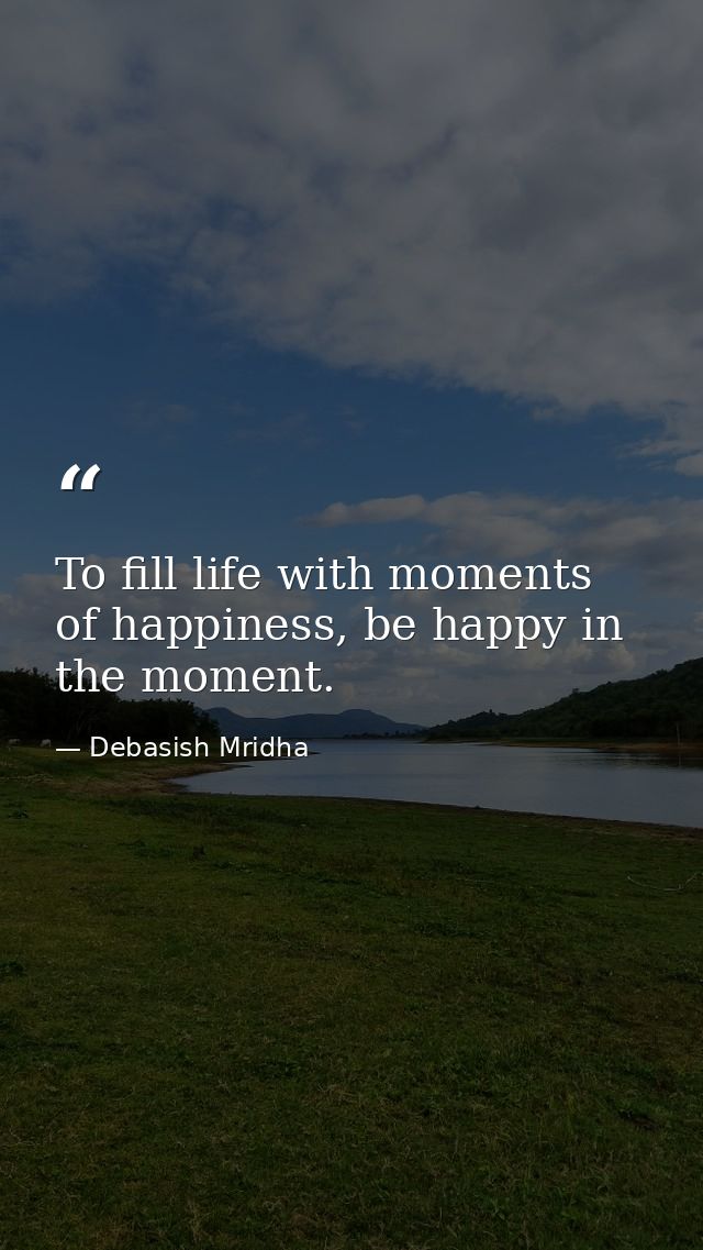 To fill life with moments of happiness, be happy in the moment. — Debasish Mridha
