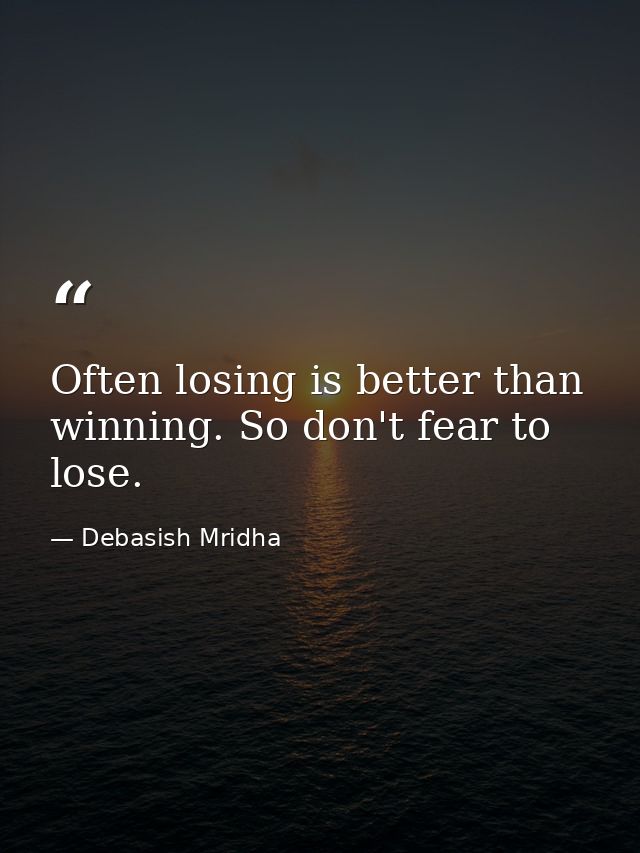 Often losing is better than winning. So don't fear to lose. — Debasish Mridha