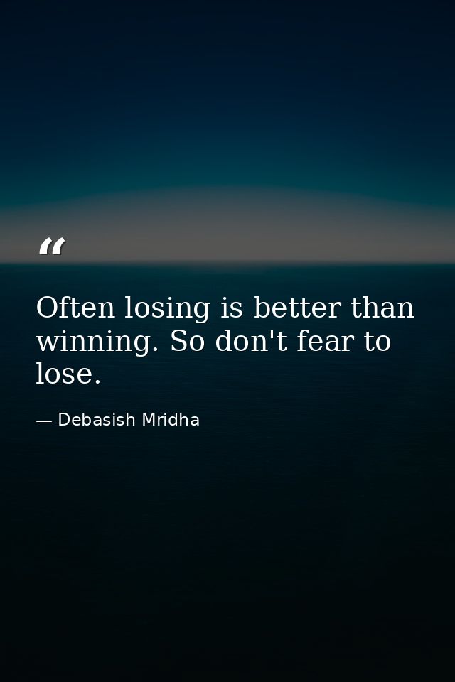 Often losing is better than winning. So don't fear to lose. — Debasish Mridha