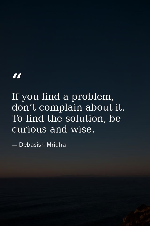 If you find a problem, don’t complain about it. To find the solution, be curious and wise. — Debasish Mridha
