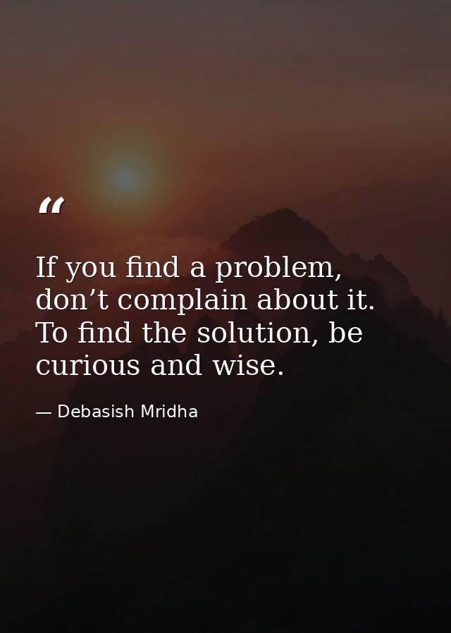 If you find a problem, don’t complain about it. To find the solution, be curious and wise. — Debasish Mridha