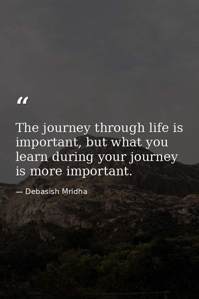 The journey through life is important, but what you learn during your journey is more important. — Debasish Mridha