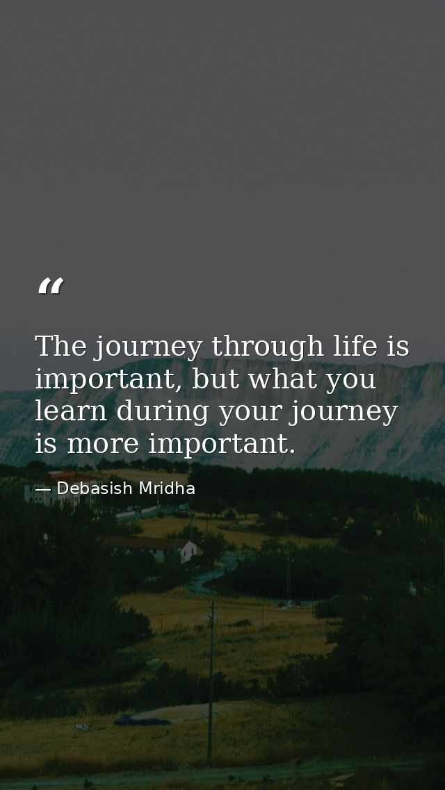 The journey through life is important, but what you learn during your journey is more important. — Debasish Mridha