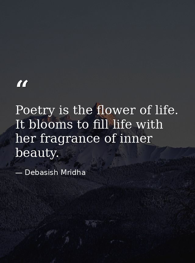 Poetry is the flower of life. It blooms to fill life with her fragrance of inner beauty. — Debasish Mridha
