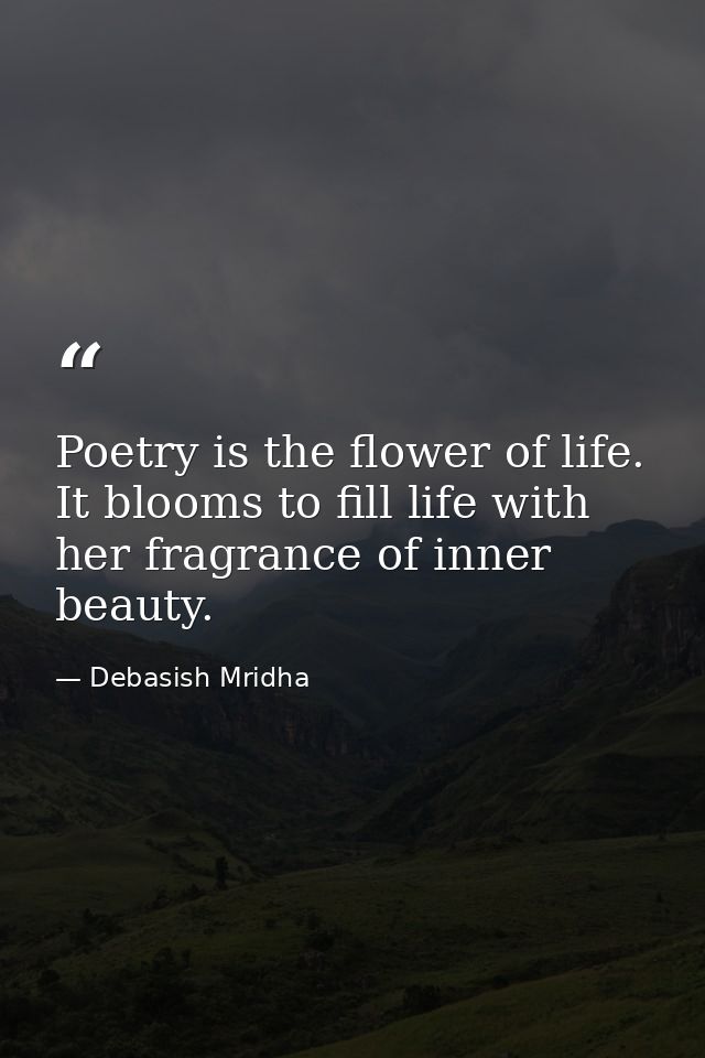 Poetry is the flower of life. It blooms to fill life with her fragrance of inner beauty. — Debasish Mridha