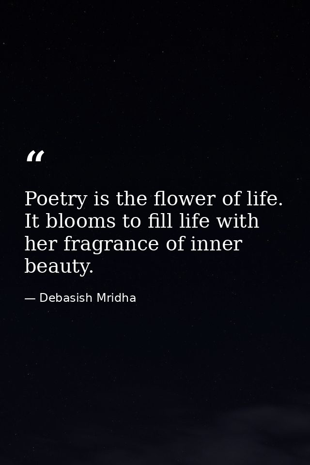 Poetry is the flower of life. It blooms to fill life with her fragrance of inner beauty. — Debasish Mridha