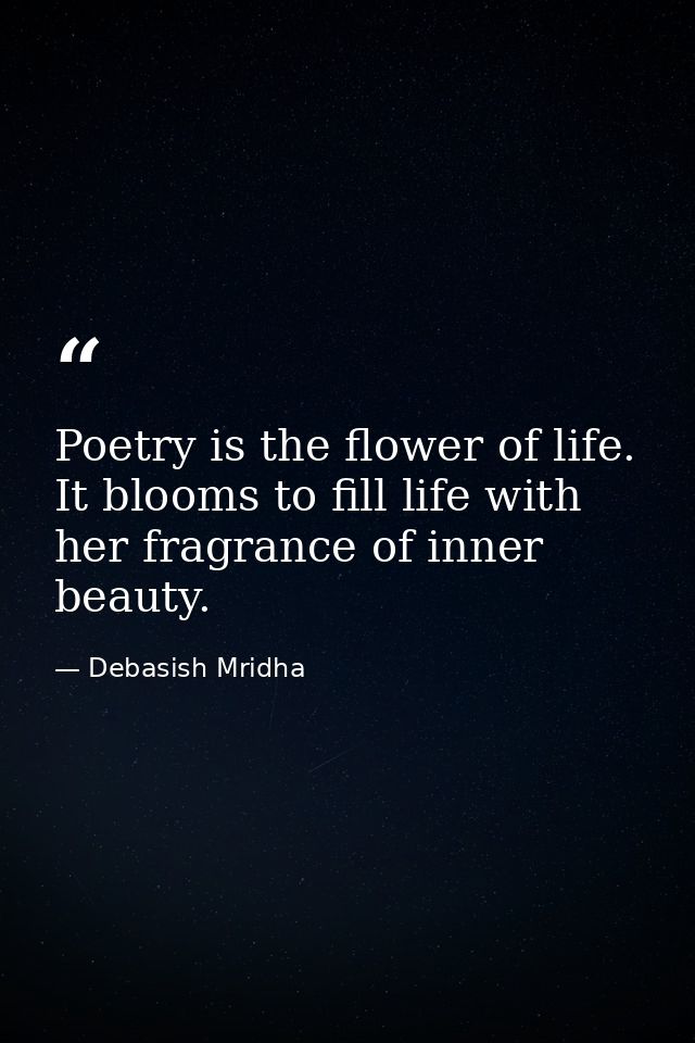 Poetry is the flower of life. It blooms to fill life with her fragrance of inner beauty. — Debasish Mridha
