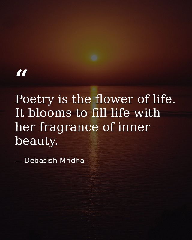 Poetry is the flower of life. It blooms to fill life with her fragrance of inner beauty. — Debasish Mridha