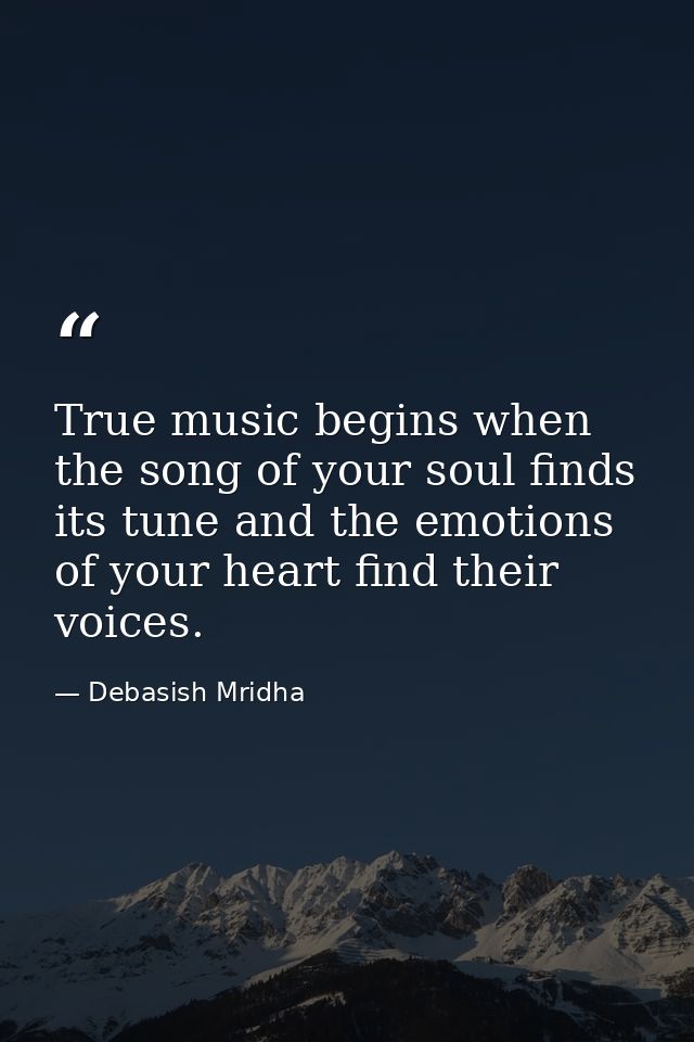 True music begins when the song of your soul finds its tune and the emotions of your heart find their voices. — Debasish Mridha