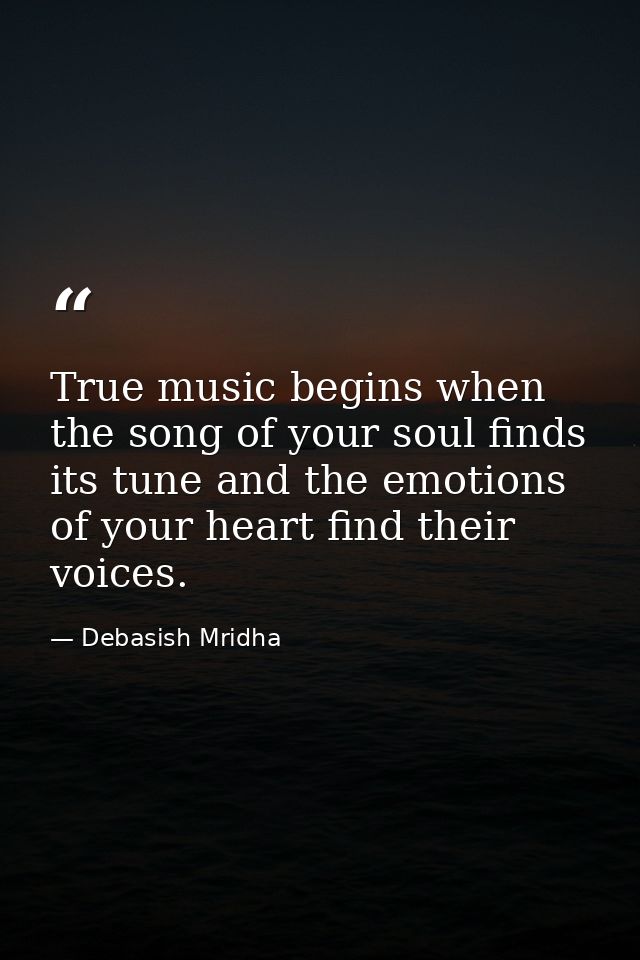 True music begins when the song of your soul finds its tune and the emotions of your heart find their voices. — Debasish Mridha
