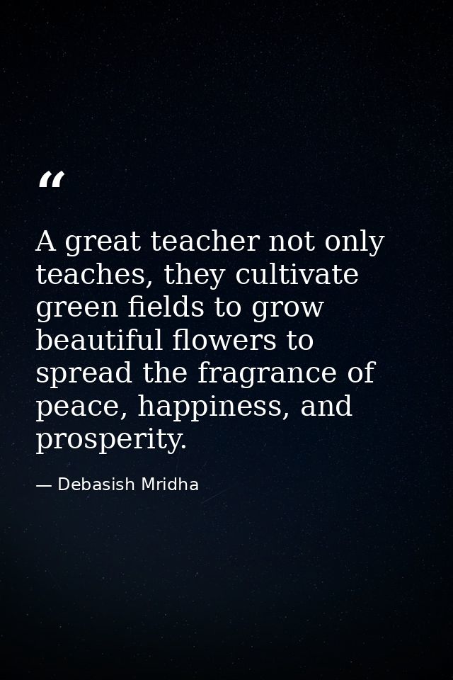 A great teacher not only teaches, they cultivate green fields to grow beautiful flowers to spread the fragrance of peace — Debasish Mridha