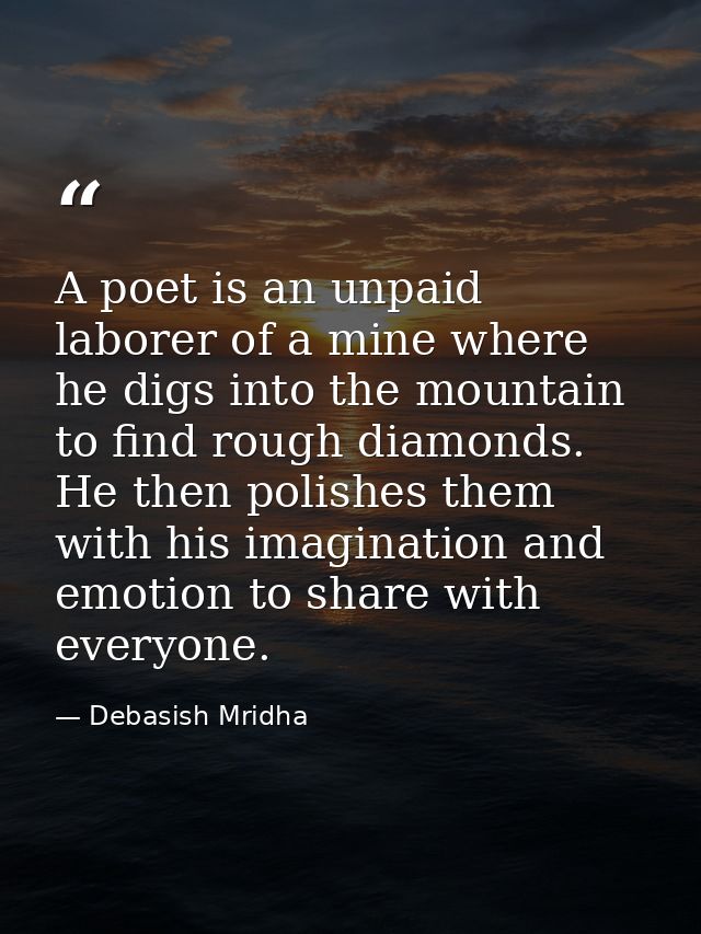 A poet is an unpaid laborer of a mine where he digs into the mountain to find rough diamonds. He then polishes them with — Debasish Mridha