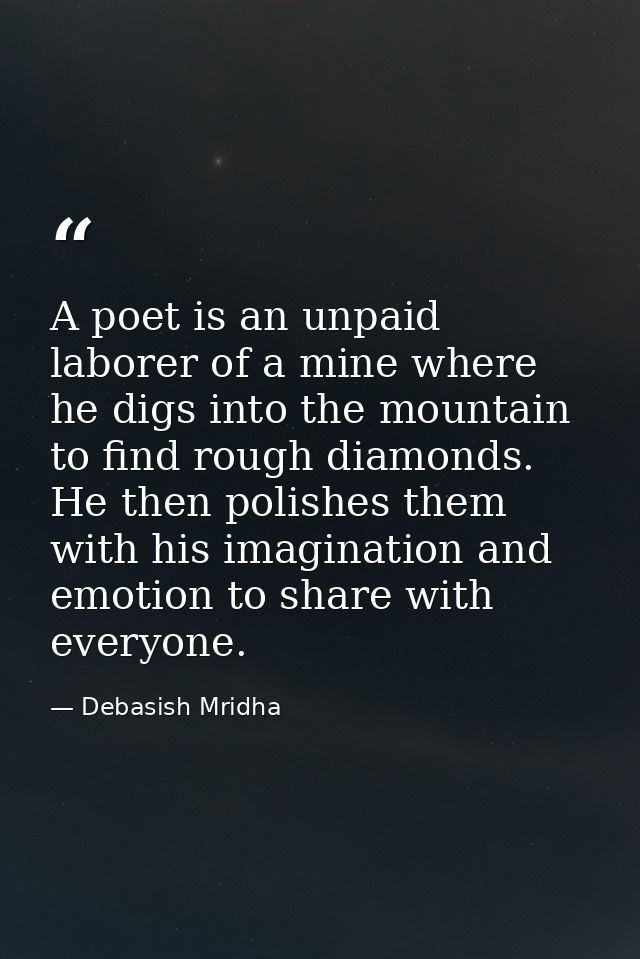 A poet is an unpaid laborer of a mine where he digs into the mountain to find rough diamonds. He then polishes them with — Debasish Mridha